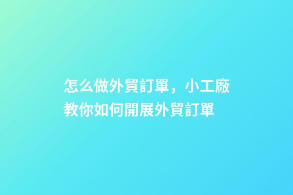 怎么做外貿訂單，小工廠教你如何開展外貿訂單-第1張-觀點-玄機派