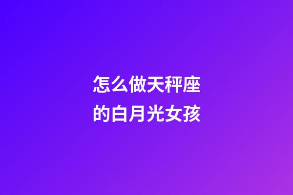 怎么做天秤座的白月光女孩-第1張-星座運勢-玄機派