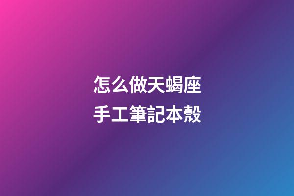 怎么做天蝎座手工筆記本殼-第1張-星座運勢-玄機派