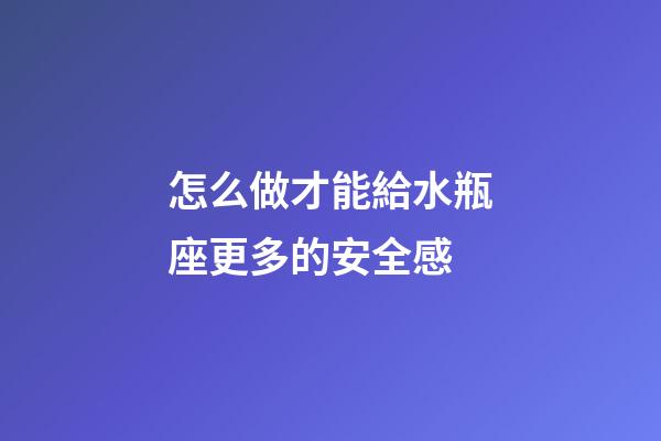 怎么做才能給水瓶座更多的安全感-第1張-星座運勢-玄機派