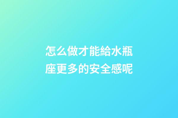 怎么做才能給水瓶座更多的安全感呢-第1張-星座運勢-玄機派