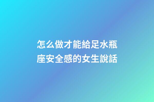 怎么做才能給足水瓶座安全感的女生說話-第1張-星座運(yùn)勢-玄機(jī)派