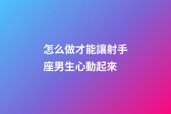 怎么做才能讓射手座男生心動起來-第1張-星座運勢-玄機派