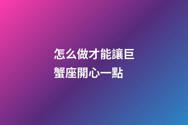 怎么做才能讓巨蟹座開心一點-第1張-星座運勢-玄機派