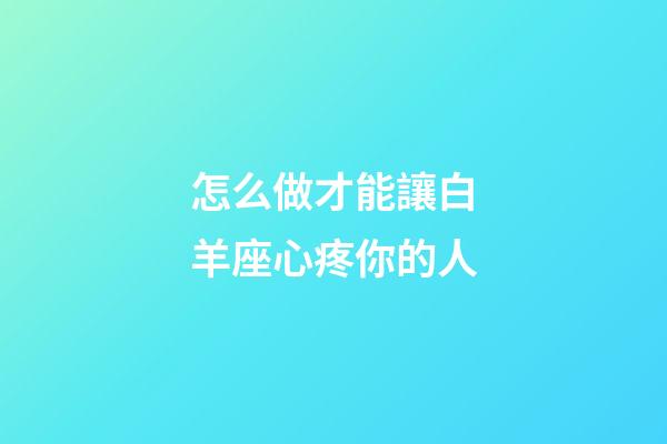 怎么做才能讓白羊座心疼你的人-第1張-星座運勢-玄機派