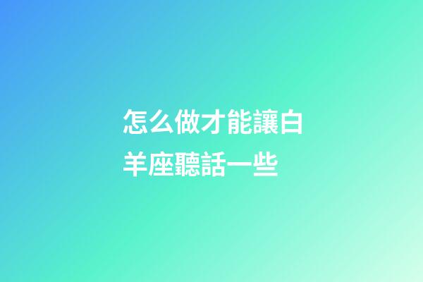 怎么做才能讓白羊座聽話一些-第1張-星座運勢-玄機派