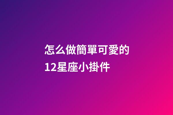 怎么做簡單可愛的12星座小掛件-第1張-星座運勢-玄機派