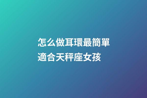怎么做耳環最簡單適合天秤座女孩-第1張-星座運勢-玄機派