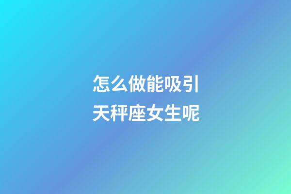 怎么做能吸引天秤座女生呢-第1張-星座運勢-玄機派