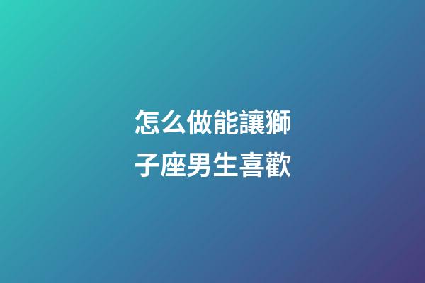 怎么做能讓獅子座男生喜歡-第1張-星座運勢-玄機派