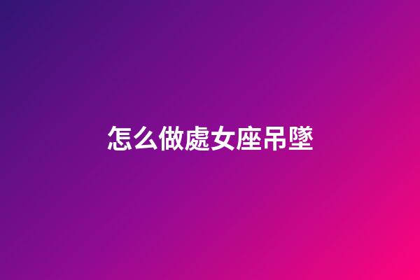 怎么做處女座吊墜-第1張-星座運勢-玄機派
