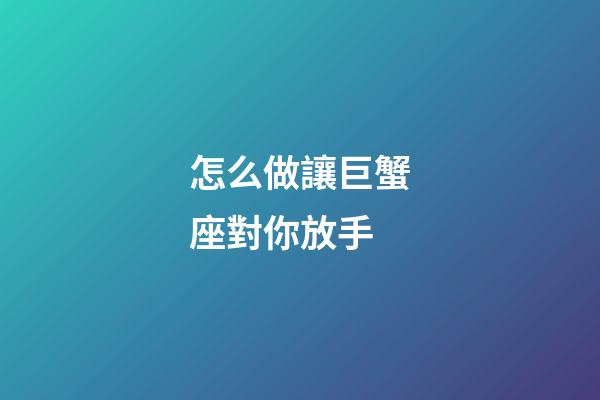 怎么做讓巨蟹座對你放手-第1張-星座運勢-玄機派