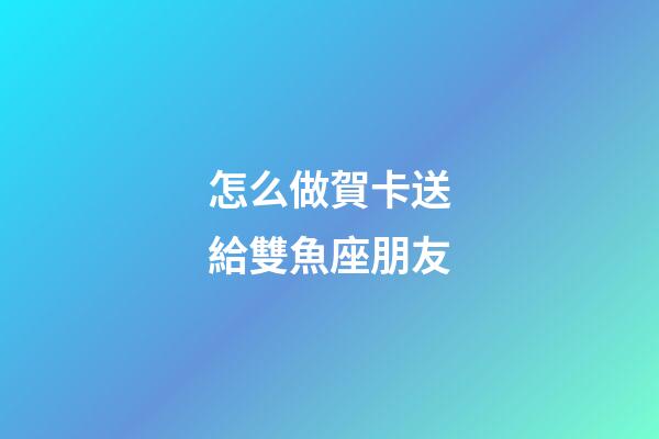 怎么做賀卡送給雙魚座朋友-第1張-星座運(yùn)勢(shì)-玄機(jī)派