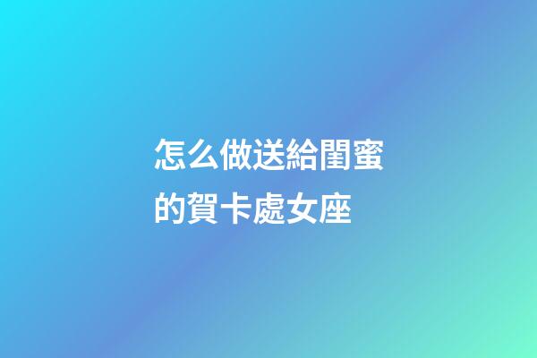 怎么做送給閨蜜的賀卡處女座-第1張-星座運勢-玄機派