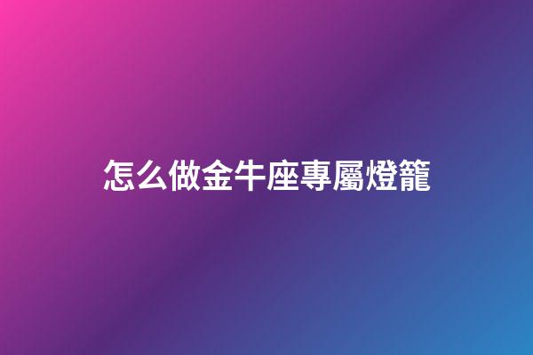 怎么做金牛座專屬燈籠-第1張-星座運(yùn)勢(shì)-玄機(jī)派