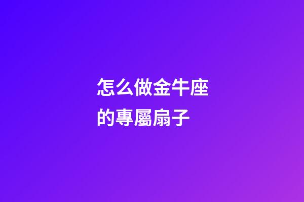 怎么做金牛座的專屬扇子-第1張-星座運勢-玄機派