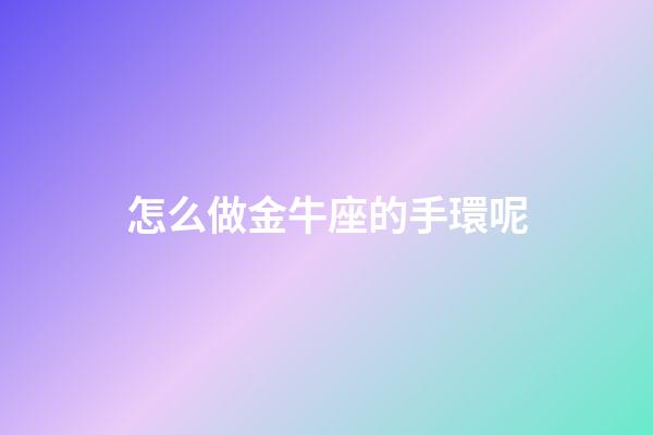怎么做金牛座的手環呢-第1張-星座運勢-玄機派
