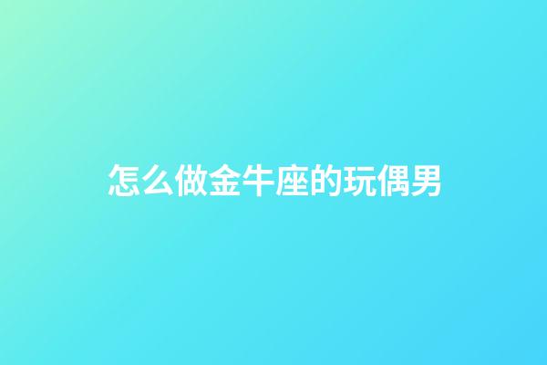 怎么做金牛座的玩偶男-第1張-星座運勢-玄機派