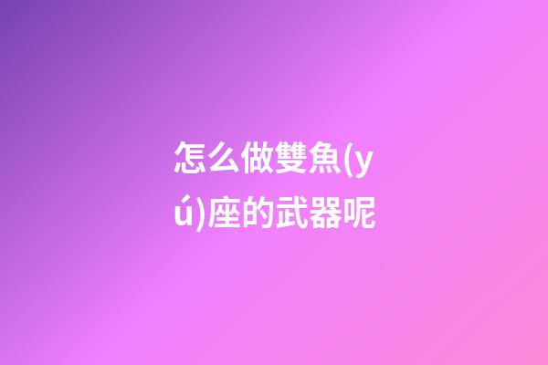 怎么做雙魚(yú)座的武器呢