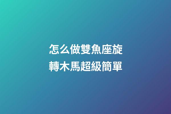 怎么做雙魚座旋轉木馬超級簡單-第1張-星座運勢-玄機派