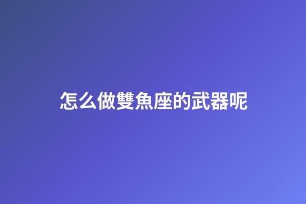 怎么做雙魚座的武器呢