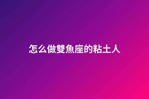 怎么做雙魚座的粘土人-第1張-星座運勢-玄機派