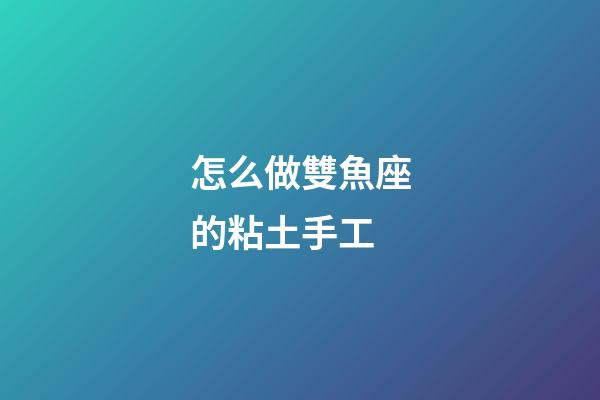 怎么做雙魚座的粘土手工-第1張-星座運勢-玄機派