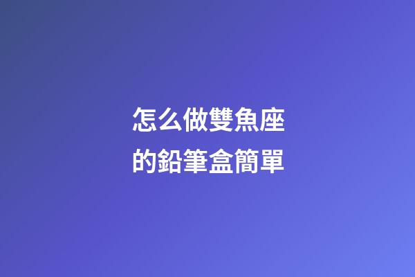 怎么做雙魚座的鉛筆盒簡單-第1張-星座運勢-玄機派