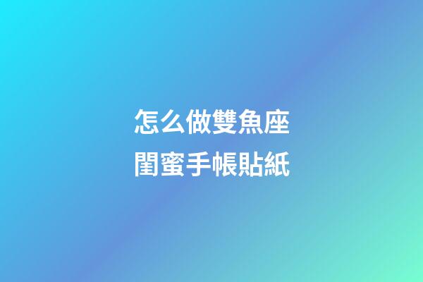 怎么做雙魚座閨蜜手帳貼紙-第1張-星座運勢-玄機派