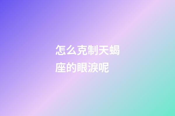 怎么克制天蝎座的眼淚呢-第1張-星座運勢-玄機派
