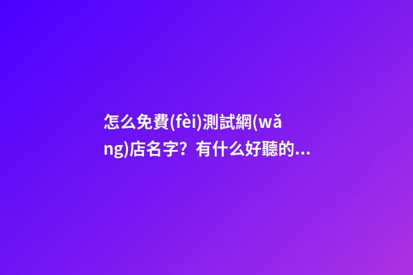 怎么免費(fèi)測試網(wǎng)店名字？有什么好聽的名字嗎？-第1張-店鋪起名-玄機(jī)派
