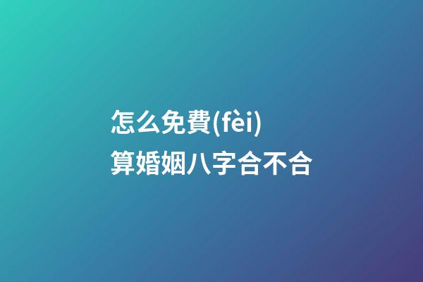 怎么免費(fèi)算婚姻八字合不合