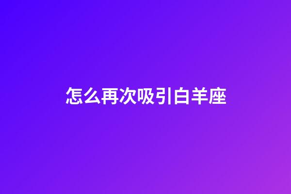 怎么再次吸引白羊座-第1張-星座運勢-玄機派