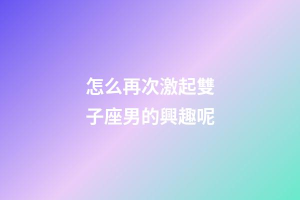 怎么再次激起雙子座男的興趣呢-第1張-星座運勢-玄機(jī)派