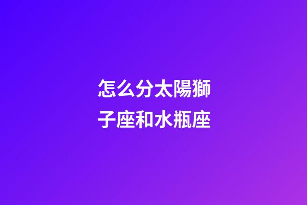 怎么分太陽獅子座和水瓶座-第1張-星座運勢-玄機派