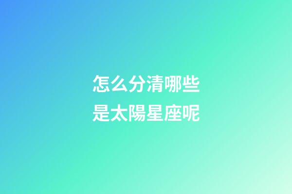 怎么分清哪些是太陽星座呢-第1張-星座運勢-玄機派