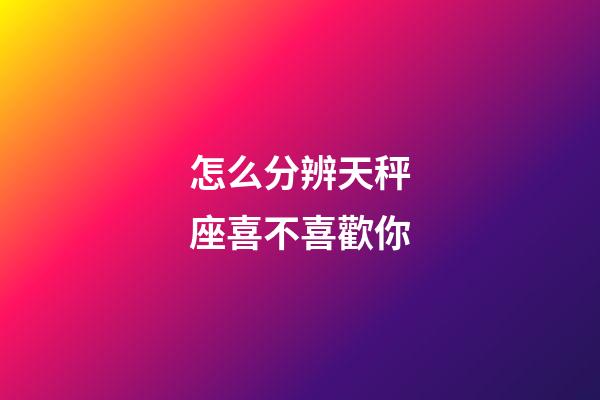怎么分辨天秤座喜不喜歡你-第1張-星座運勢-玄機派