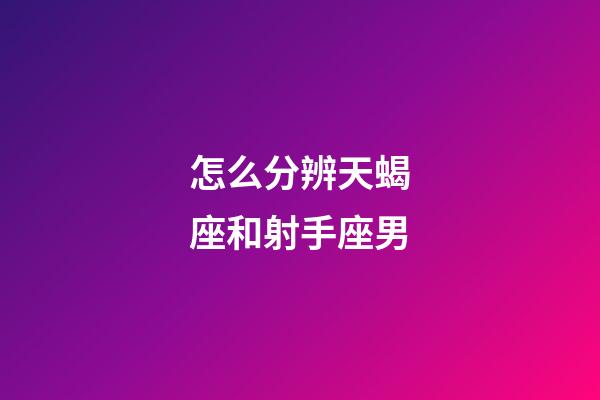 怎么分辨天蝎座和射手座男-第1張-星座運勢-玄機派