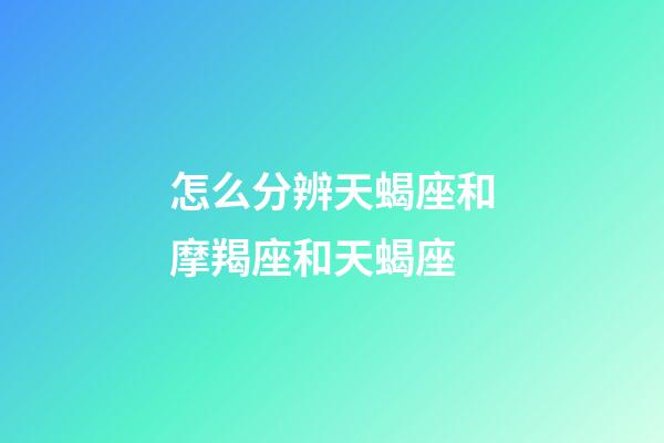 怎么分辨天蝎座和摩羯座和天蝎座-第1張-星座運勢-玄機派