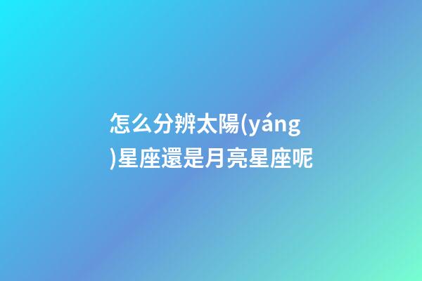 怎么分辨太陽(yáng)星座還是月亮星座呢