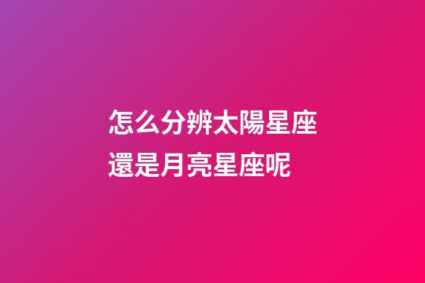 怎么分辨太陽星座還是月亮星座呢-第1張-星座運勢-玄機派