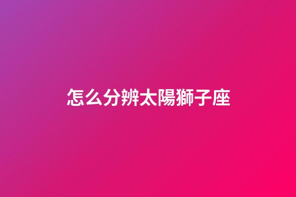 怎么分辨太陽獅子座-第1張-星座運(yùn)勢-玄機(jī)派