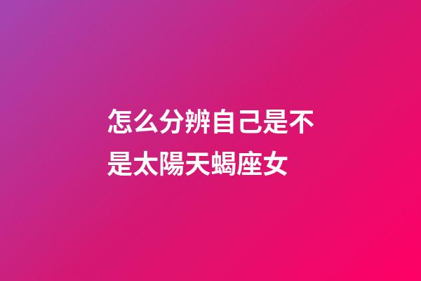 怎么分辨自己是不是太陽天蝎座女-第1張-星座運勢-玄機派