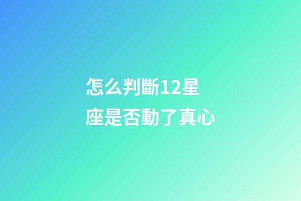 怎么判斷12星座是否動了真心
