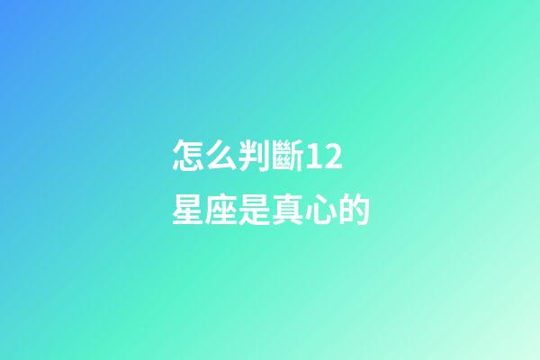 怎么判斷12星座是真心的-第1張-星座運勢-玄機派