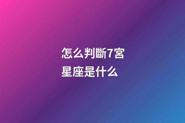 怎么判斷7宮星座是什么-第1張-星座運勢-玄機派