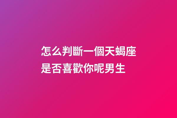 怎么判斷一個天蝎座是否喜歡你呢男生-第1張-星座運勢-玄機派
