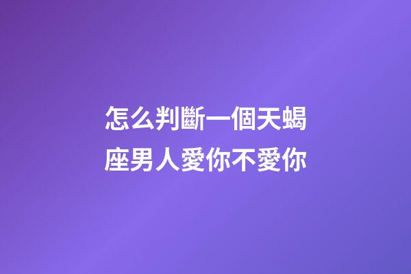 怎么判斷一個天蝎座男人愛你不愛你-第1張-星座運勢-玄機派