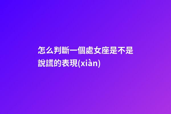 怎么判斷一個處女座是不是說謊的表現(xiàn)-第1張-星座運勢-玄機派