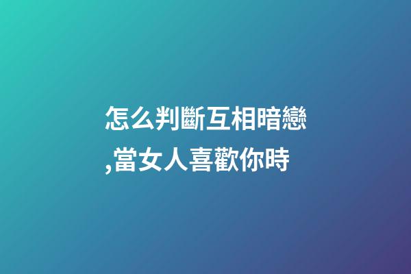 怎么判斷互相暗戀,當女人喜歡你時-第1張-觀點-玄機派